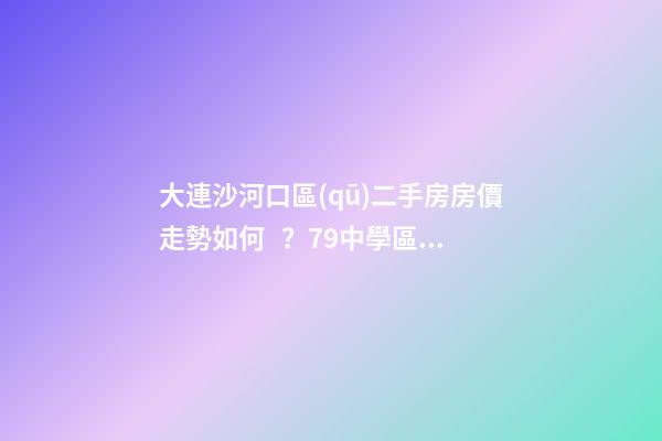 大連沙河口區(qū)二手房房價走勢如何？79中學區(qū)房哪些受熱捧？